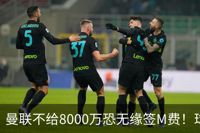 曼联不给8000万恐无缘签M费！球员拒绝表态只去红魔，也愿加盟热刺