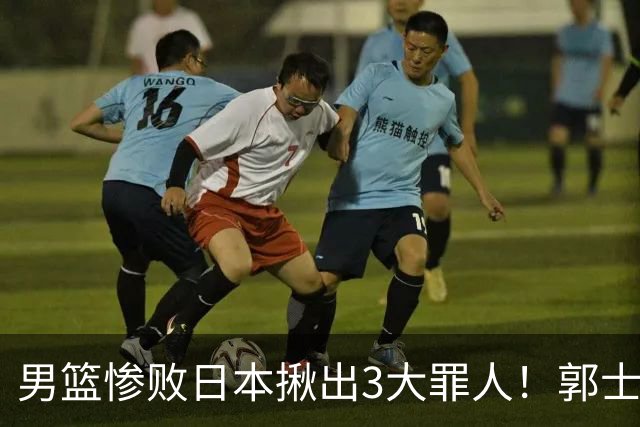 男篮惨败日本揪出3大罪人！郭士强刚愎自用：高诗岩赵继伟拖后腿
