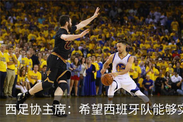西足协主席：希望西班牙队能够实现夺冠的目标，但必须一步一步来