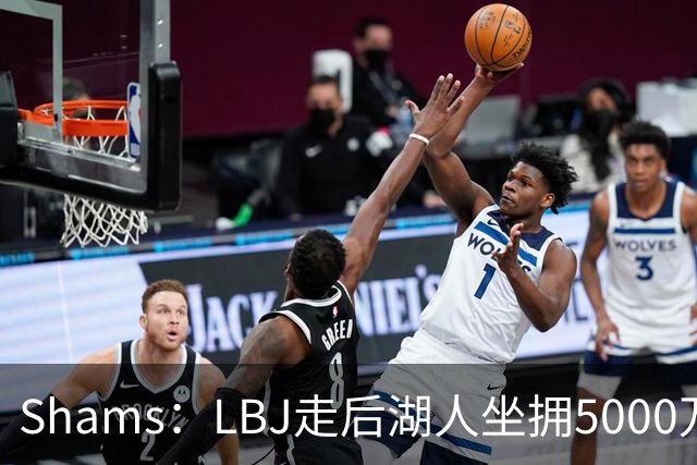 Shams：LBJ走后湖人坐拥5000万空间 将重点补强后场及内线高度